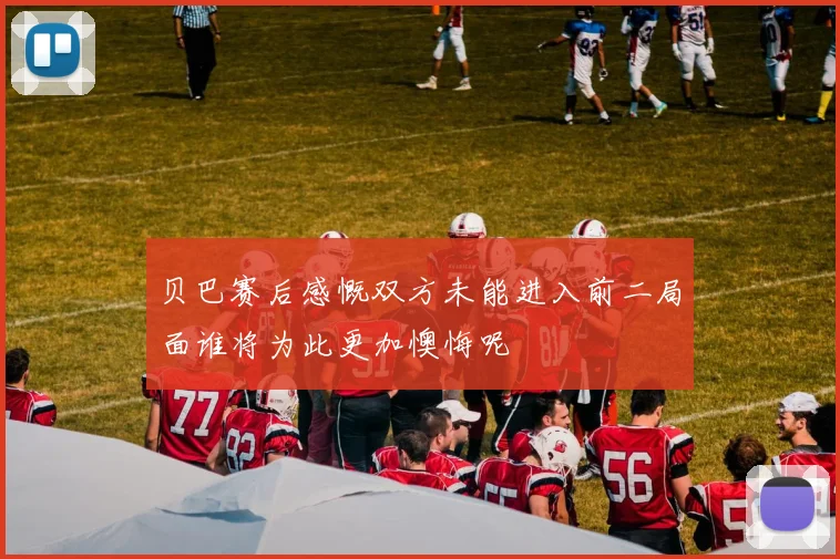 贝巴赛后感慨双方未能进入前二局面谁将为此更加懊悔呢