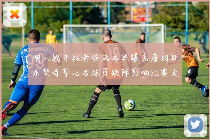 湖人战开拓者伤病名单曝光詹姆斯东契奇等七名球员缺阵影响比赛走势