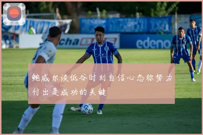 鲍威尔谈低谷时刻自信心态称努力付出是成功的关键
