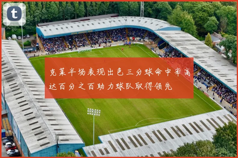 克莱半场表现出色三分球命中率高达百分之百助力球队取得领先