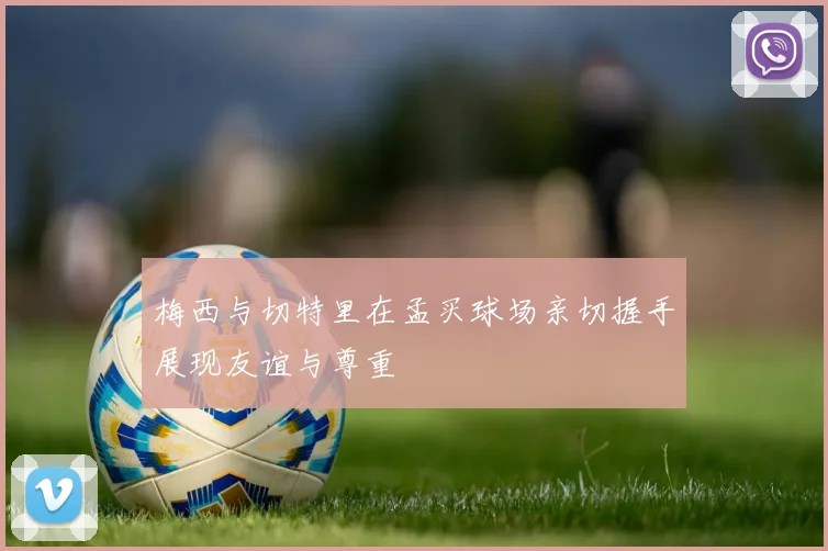梅西与切特里在孟买球场亲切握手展现友谊与尊重